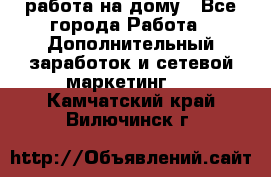 работа на дому - Все города Работа » Дополнительный заработок и сетевой маркетинг   . Камчатский край,Вилючинск г.